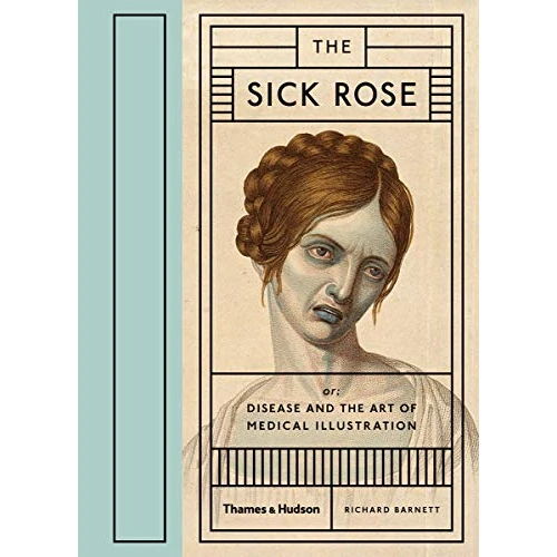Sick Rose: Disease In The Golden Age Of Medical: Or; Disease and the Art of Medical Illustration