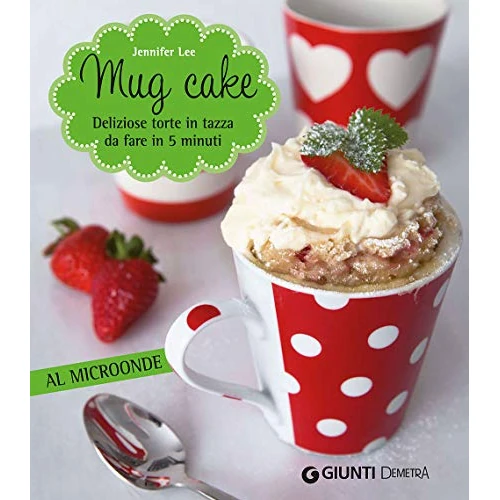 Mug cake. Delziose torte in tazza da fare in 5 minuti al microonde