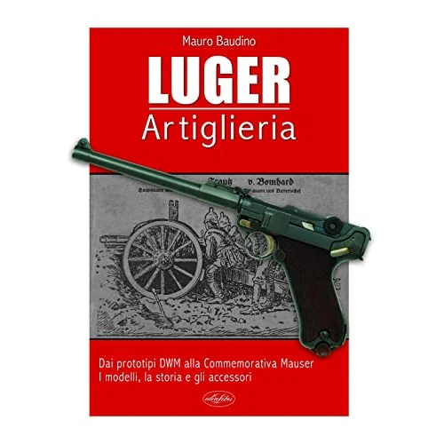 La Luger. Artiglieria. Dai prototipi DWM alla commemorativa Mauser. I modelli, la storia e gli accessori