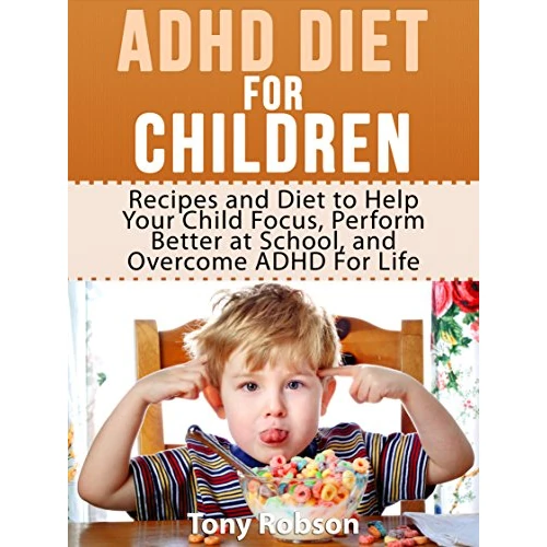 ADHD Diet For Children: Recipes and Diet to Help Your Child Focus, Perform Better at School, and Overcome ADHD For Life (ADHD Diet)