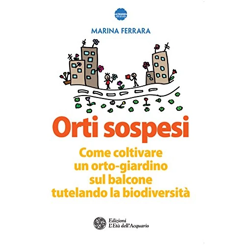 Orti sospesi: Come coltivare un orto-giardino sul balcone tutelando la biodiversità (Italian Edition)