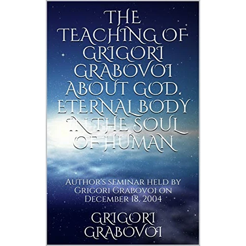 THE TEACHING OF GRIGORI GRABOVOI ABOUT GOD. ETERNAL BODY IN THE SOUL OF HUMAN: Author's seminar held by Grigori Grabovoi on December 18, 2004 (Books of ... original Russian texts) (English Edition)