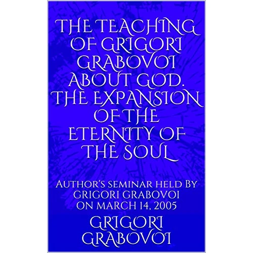 THE TEACHING OF GRIGORI GRABOVOI ABOUT GOD. THE EXPANSION OF THE ETERNITY OF THE SOUL: Author's seminar held by Grigori Grabovoi on March 14, 2005 (Books ... original Russian texts) (English Edition)