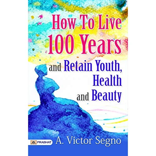 How to Live 100 Years and Retain Youth, Health, and Beauty: Secrets to Longevity and Well-being by A. Victor Segno (Best Motivational Books for Personal ... (Design Your Life)) (English Edition)