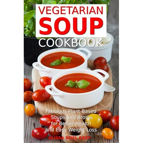 Vegetarian Soup Cookbook: Fabulous Plant-Based Soups and Broths for Better Health and Natural Weight Lossfor Better Health and Natural Weight Loss: Healthy Recipes for Weight Loss