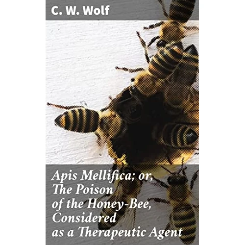 Apis Mellifica; or, The Poison of the Honey-Bee, Considered as a Therapeutic Agent: Unveiling the Healing Power of Bee Venom in Modern Medicine (English Edition)