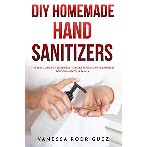 DIY HOMEMADE HAND SANITIZERS : The Best Guide for Beginners to Make Your Natural Sanitizer for You and Your Family (English Edition)