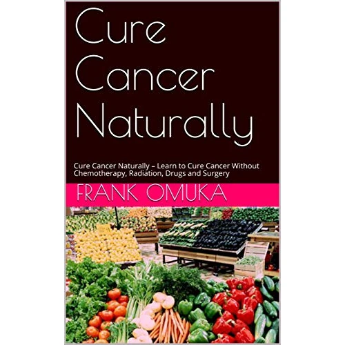 Cure Cancer Naturally: Cure Cancer Naturally – Learn to Cure Cancer Without Chemotherapy, Radiation, Drugs and Surgery (English Edition)