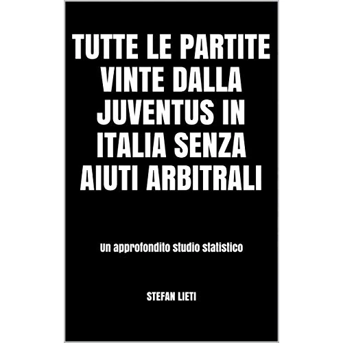 Tutte le partite vinte dalla Juventus in Italia senza aiuti arbitrali: Un approfondito studio statistico (Italian Edition)