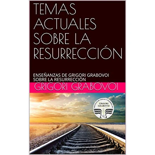 TEMAS ACTUALES SOBRE LA RESURRECCIÓN: ENSEÑANZAS DE GRIGORI GRABOVOI SOBRE LA RESURRECCIÓN