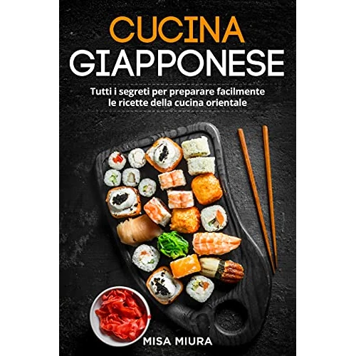 Cucina Giapponese: Tutti i Segreti per Preparare Facilmente le Ricette della Cucina Orientale. Incluse Ricette Giapponesi e Sushi (Italian Edition)