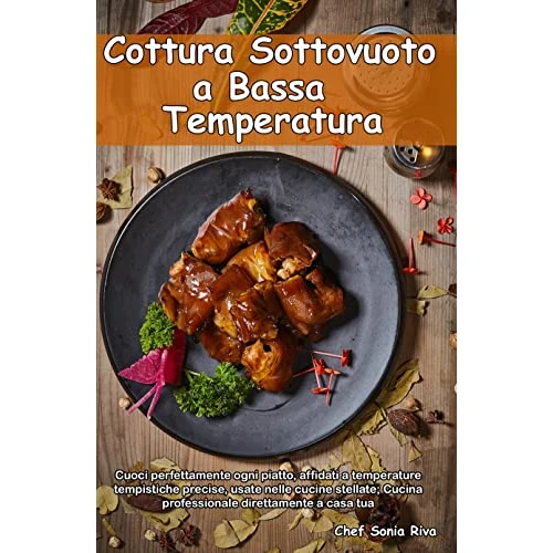 Cottura Sottovuoto A Bassa Temperatura: Cuoci perfettamente ogni piatto, affidati a temperature tempistiche precise, usate nelle cucine stellate; Cucina ... direttamente a casa tua (Italian Edition)