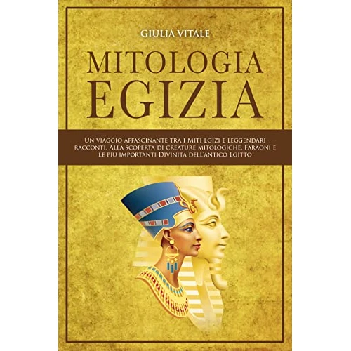 Mitologia Egizia: Un viaggio affascinante tra i Miti Egizi e leggendari racconti. Alla scoperta di creature Mitologiche, Faraoni e le più importanti Divinità dell’Antico Egitto (Italian Edition)