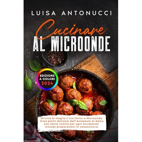 Cucinare al Microonde: Sfrutta al Meglio il tuo Forno a Microonde. Crea Piatti Deliziosi dall’Antipasto al Dolce con Tante Ricette per ogni Occasione! Include Preparazioni in Vasocottura.