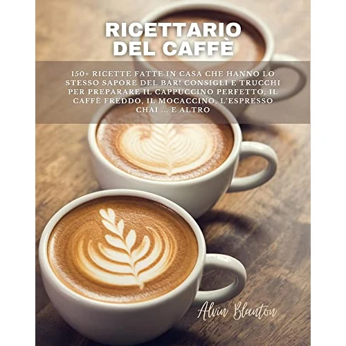 Ricettario del caffè: 150+ ricette fatte in casa che hanno lo stesso sapore del bar! Consigli e trucchi per preparare il cappuccino perfetto, il caffè ... chai ... e altro (Italian Edition)