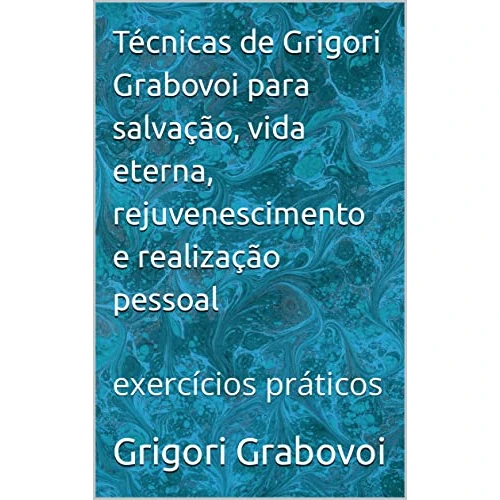Técnicas de Grigori Grabovoi para salvação, vida eterna, rejuvenescimento e realização pessoal: exercícios práticos (Portuguese Edition)