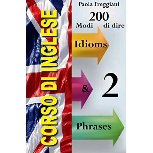 Corso di Inglese: 200 Modi di dire - Idioms & Phrases (Imparare l'Inglese Vol.2) (Italian Edition)