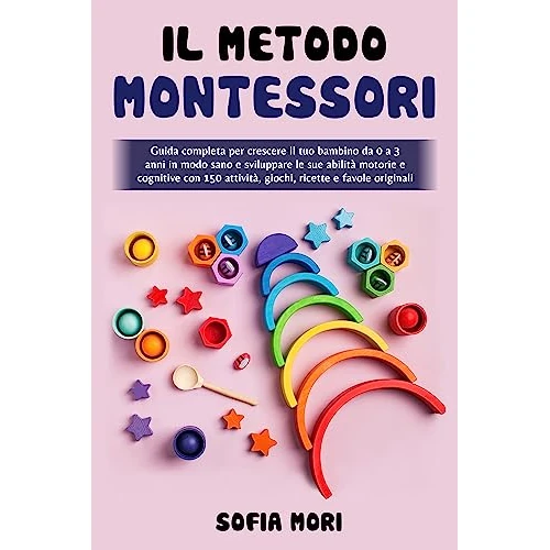 Il Metodo Montessori: Guida completa per crescere il tuo bambino da 0 a 3 anni in modo sano e sviluppare le sue abilità motorie e cognitive con 150 attività, ... ricette e favole originali (Italian Edition)