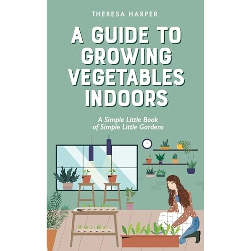 A Guide To Growing Vegetables Indoors: A Simple Little Book of Simple Little Gardens (Indoor Gardening) (English Edition)