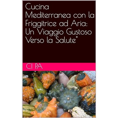 Cucina Mediterranea con la Friggitrice ad Aria: Un Viaggio Gustoso Verso la Salute" (Italian Edition)