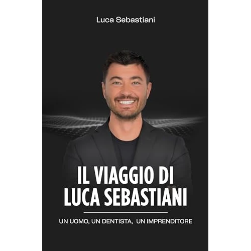 Il viaggio di Luca Sebastiani: Un uomo, un dentista, un imprenditore. (Italian Edition)