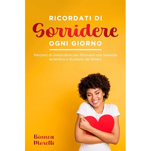 Ricordati di Sorridere Ogni Giorno: Percorsi di Gratitudine per Ritrovare una Serenità autentica e duratura nel tempo (Italian Edition)