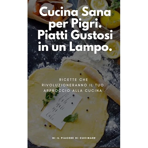 Cucina Sana per Pigri. Piatti Gustosi in un Lampo: Ricette che Rivoluzioneranno il Tuo Approccio alla Cucina. (Italian Edition)