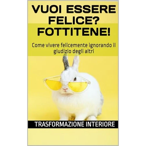 Vuoi essere felice? Fottitene!: Come vivere felicemente ignorando il giudizio degli altri (Italian Edition)