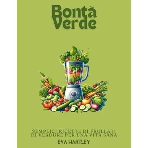 Bontà Verde: Semplici Ricette di Frullati di Verdure per una Vita Sana (Italian Edition)