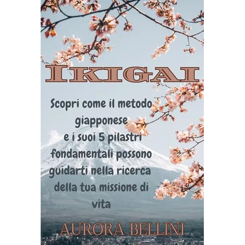 IKIGAI: Scopri come il metodo giapponese e i suoi 5 pilastri fondamentali possono guidarti nella ricerca della tua missione di vita (Italian Edition)