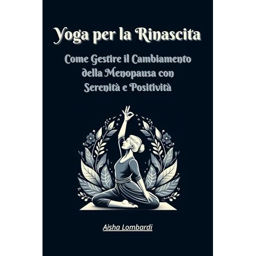 Yoga per la Rinascita: Come Gestire il Cambiamento della Menopausa con Serenità e Positività (Italian Edition)