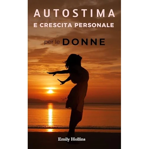 Autostima e Crescita Personale per le Donne: Supera l’Ansia, Rafforza la Fiducia in Te Stessa e Trasforma la tua Vita con Consapevolezza e Intelligenza Emotiva. (Italian Edition)