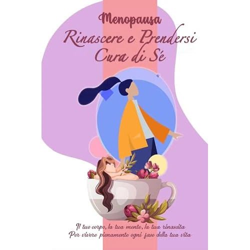 MENOPAUSA: Rinascere e prendersi cura di sé: Il tuo corpo, la tua mente, la tua rinascita. Per vivere pienamente ogni fase della tua vita (Italian Edition)