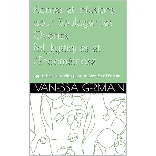 Plantes et Infusions pour Soulager les Ovaries Polykystiques et l’Endométriose: Approches Naturelles pour un Bien-être Féminin (French Edition)