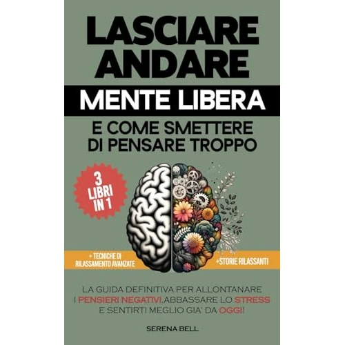 Lasciare Andare, Mente Libera e Come smettere di pensare Troppo.: 3 LIBRI IN 1 "La guida definitiva per allontanare i pensieri negativi, abbassare lo stress ... meglio già da oggi" (Italian Edition)
