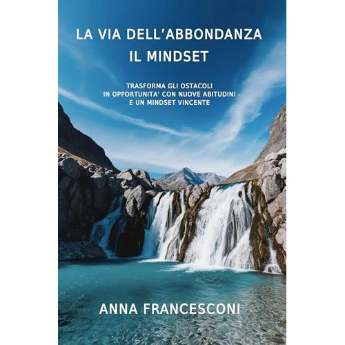 LA VIA DELL'ABBONDANZA IL MINDSET: TRASFORMA GLI OSTACOLI IN OPPORTUNITA' CON NUOVE ABITUDINI E UN MINDSET VINCENTE (Italian Edition)