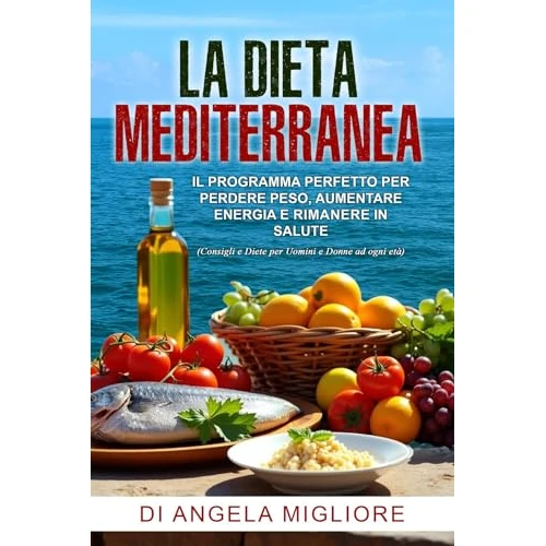 LA DIETA MEDITERRANEA: IL PROGRAMMA PERFETTO PER PERDERE PESO, AUMENTARE ENERGIA E RIMANERE IN SALUTE (Consigli e Diete per Uomini e Donne ad ogni età) (Italian Edition)