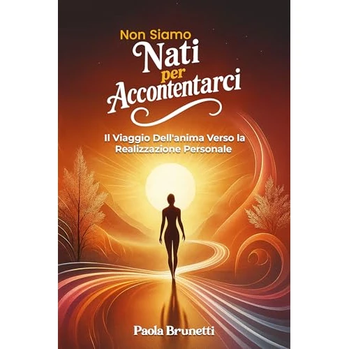Non Siamo Nati per Accontentarci. Il Viaggio dell'Anima verso la Realizzazione Personale.: Un Percorso di Crescita Personale per Riscoprire Chi Sei Davvero ... una Vita Piena e Autentica (Italian Edition)