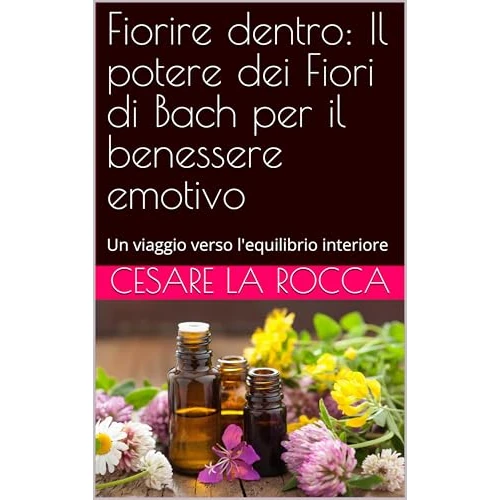 Fiorire dentro: Il potere dei Fiori di Bach per il benessere emotivo: Un viaggio verso l'equilibrio interiore (Italian Edition)
