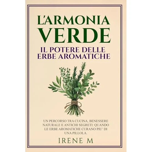 L'ARMONIA VERDE, IL POTERE DELLE ERBE AROMATICHE: UN PERCORSO TRA CUCINA, BENESSERE NATURALE E ANTICHI SEGRETI, QUANDO LE ERBE AROMATICHE CURANO PIU' DI UNA PILLOLA + 2 BONUS (Italian Edition)