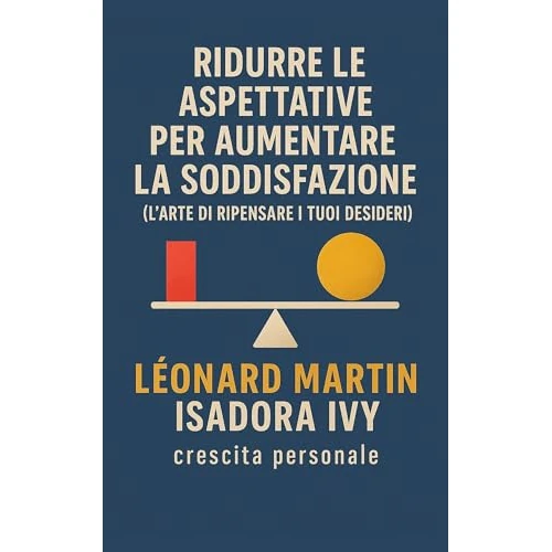 Ridurre le Aspettative per Aumentare la Soddisfazione (L'Arte di Ripensare i Tuoi Desideri) (Italian Edition)