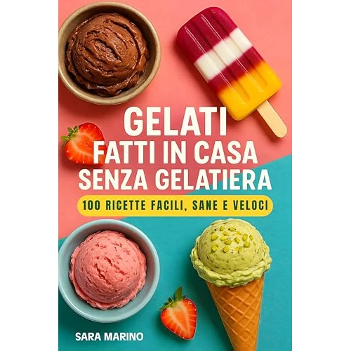 Gelati Fatti in Casa Senza Gelatiera – 100 Ricette Facili, Sane e Veloci: Gelati, sorbetti, stecchi e ghiaccioli per ogni gusto: ricette vegane, light, ... bambini e sportivi (Italian Edition)