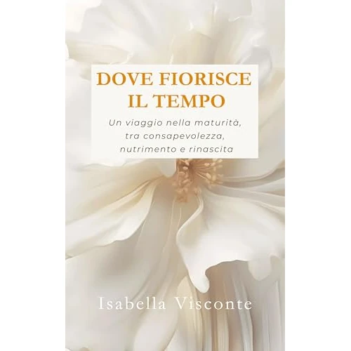 Dove fiorisce il Tempo: Un viaggio nella maturità, tra consapevolezza, nutrimento e rinascita (Italian Edition)