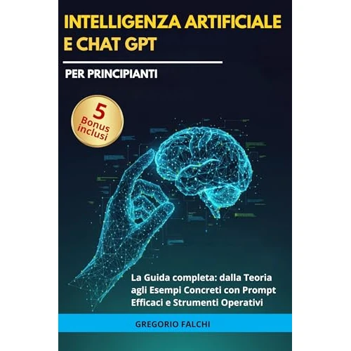 Intelligenza Artificiale e Chat GPT per principianti: La Guida Completa - dalla Teoria agli Esempi Concreti con Prompt Efficaci e Strumenti Operativi (Crescita ... per mente e cuore) (Italian Edition)