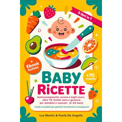 BABY RICETTE: 5 LIBRI IN 1 Autosvezzamento sereno e Tagli sicuri, oltre 70 ricette sane e genuine per bambini e neonati (6-24 mesi). Guida completa per ... consapevoli. eBook INCLUSO (Italian Edition)