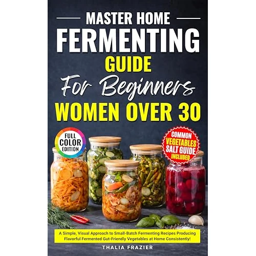 Master Home Fermenting Guide for Beginners and Women Over 30: A Simple, Visual Approach to Small-Batch Fermenting Recipes Producing Flavorful Fermented ... at Home Consistently! (English Edition)