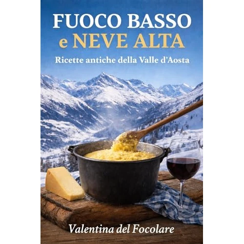 Fuoco Basso e Neve Alta: Ricette antiche della Valle d’Aosta, dalla cucina povera alla tavola di oggi (Italian Edition)