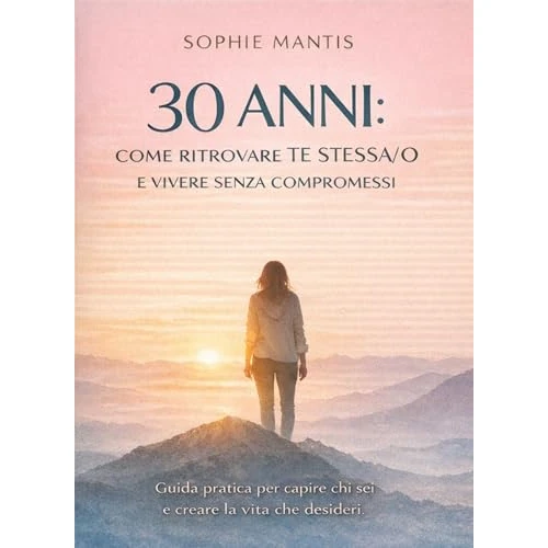 30 ANNI: COME RITROVARE TE STESSA/O E VIVERE SENZA COMPROMESSI: Mini guida pratica per capire chi sei, fare chiarezza sulle tue scelte e creare la vita che desideri (Italian Edition)