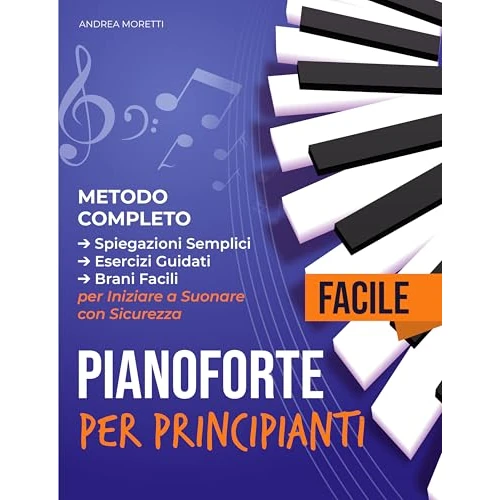 Pianoforte Facile per Principianti : Metodo Completo con Spiegazioni Semplici, Esercizi Guidati e Brani Facili per Iniziare a Suonare con Sicurezza (Italian Edition)